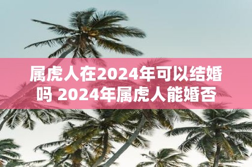 属虎人在2025年可以结婚吗 2025年属虎人能婚否