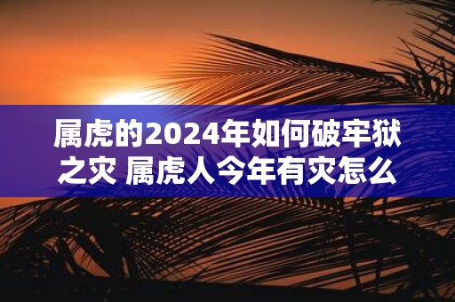 属虎的2025年如何破牢狱之灾 属虎人今年有灾怎么办