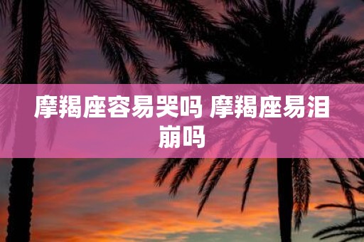摩羯座容易哭吗 摩羯座易泪崩吗