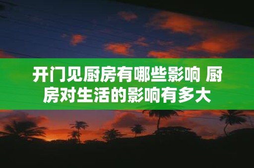 开门见厨房有哪些影响 厨房对生活的影响有多大
