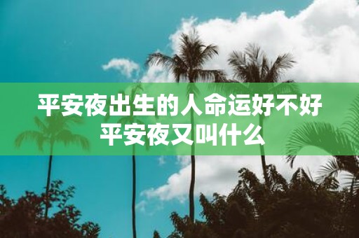 平安夜出生的人命运好不好 平安夜又叫什么