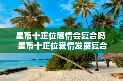 星币十正位感情会复合吗 星币十正位爱情发展复合吗