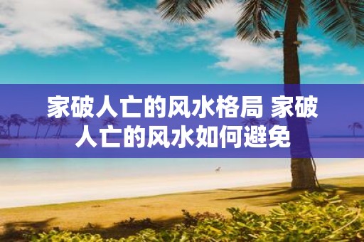 家破人亡的风水格局 家破人亡的风水如何避免