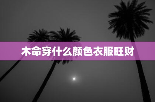 木命穿什么颜色衣服旺财