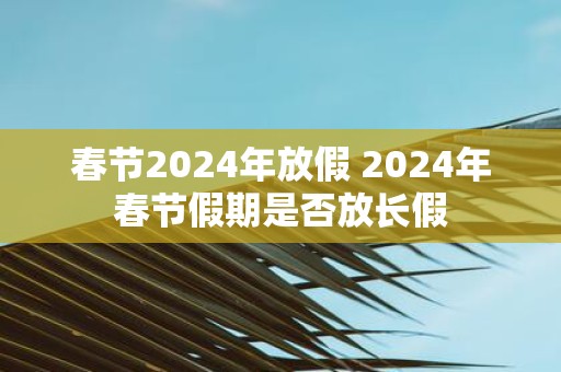 春节2025年放假 2025年春节假期是否放长假