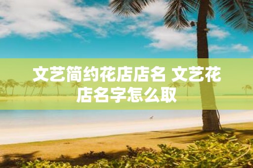 文艺简约花店店名 文艺花店名字怎么取