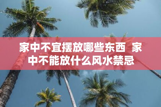 家中不宜摆放哪些东西 家中不能放什么风水禁忌