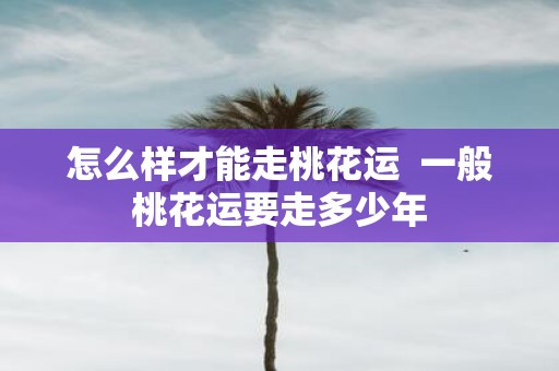 怎么样才能走桃花运 一般桃花运要走多少年