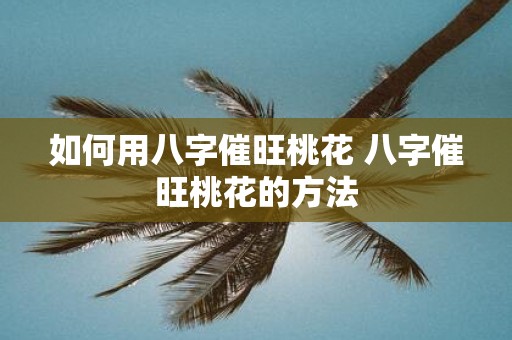 如何用八字催旺桃花 八字催旺桃花的方法