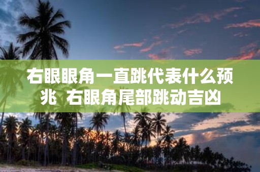 右眼眼角一直跳代表什么预兆 右眼角尾部跳动吉凶