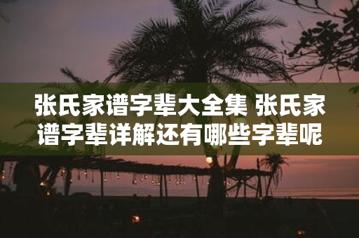 张氏家谱字辈大全集 张氏家谱字辈详解还有哪些字辈呢