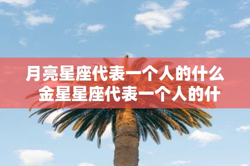 月亮星座代表一个人的什么 金星星座代表一个人的什么
