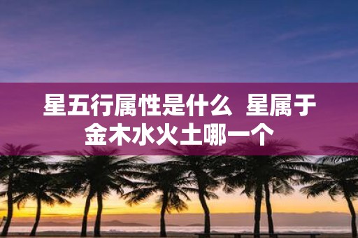 星五行属性是什么 星属于金木水火土哪一个