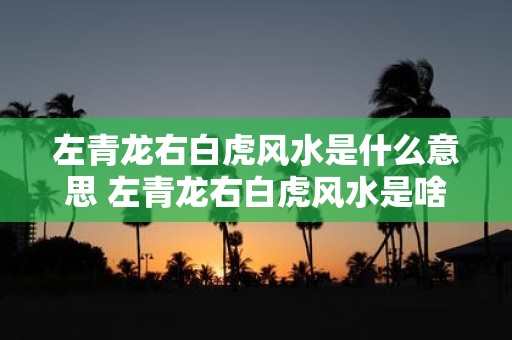 左青龙右白虎风水是什么意思 左青龙右白虎风水是啥