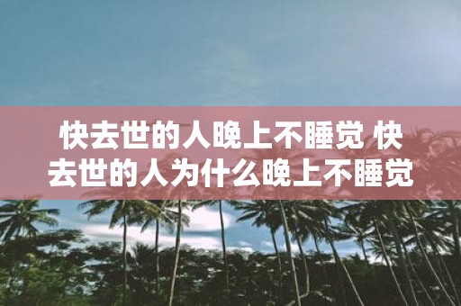 快去世的人晚上不睡觉 快去世的人为什么晚上不睡觉