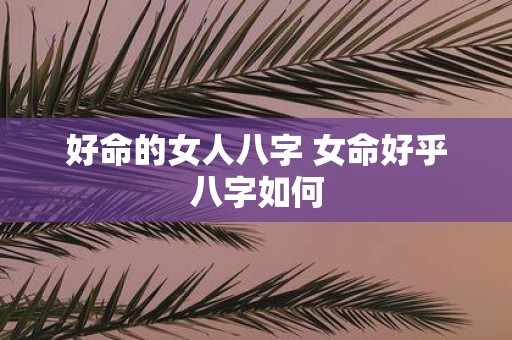 好命的女人八字 女命好乎八字如何