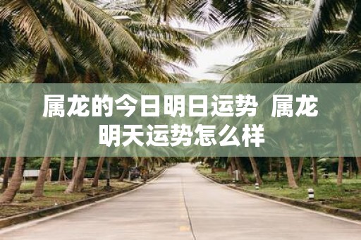 属龙的今日明日运势 属龙明天运势怎么样
