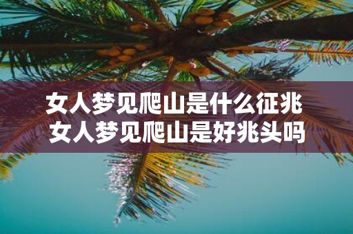 女人梦见爬山是什么征兆 女人梦见爬山是好兆头吗