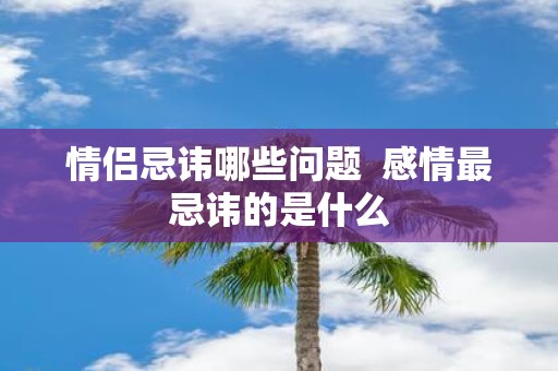 情侣忌讳哪些问题 感情最忌讳的是什么 情侣忌讳哪些问题 感情最忌讳的是什么