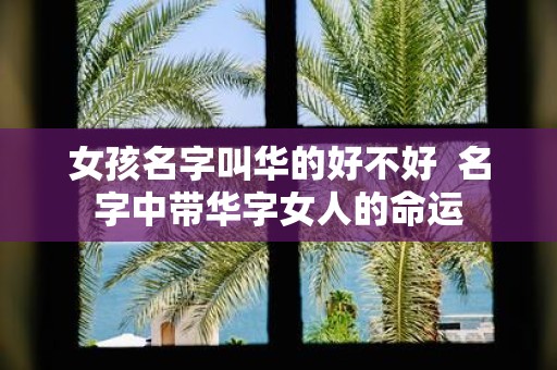 女孩名字叫华的好不好 名字中带华字女人的命运