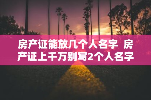 房产证能放几个人名字 房产证上千万别写2个人名字
