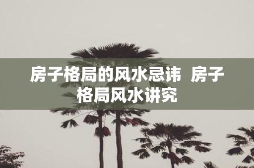 房子格局的风水忌讳 房子格局风水讲究