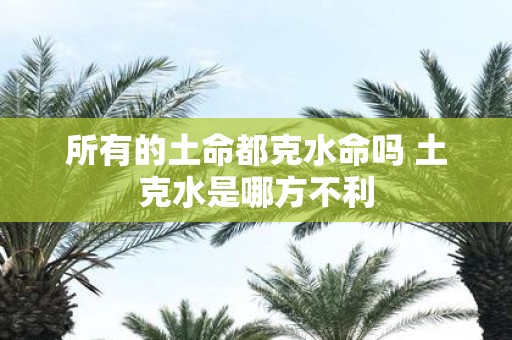 所有的土命都克水命吗 土克水是哪方不利