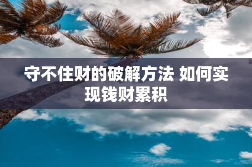 守不住财的破解方法 如何实现钱财累积