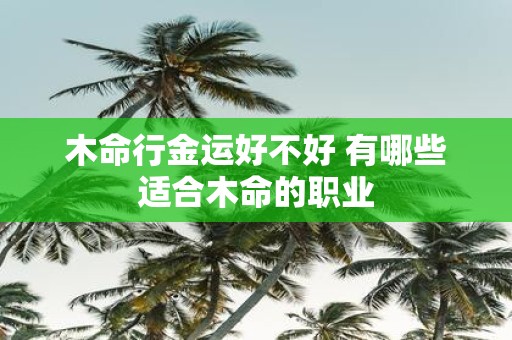 木命行金运好不好 有哪些适合木命的职业