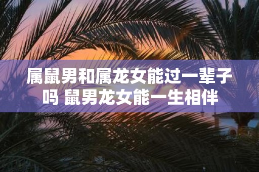 属鼠男和属龙女能过一辈子吗 鼠男龙女能一生相伴