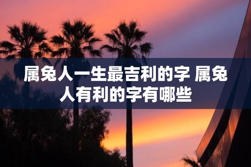 属兔人一生最吉利的字 属兔人有利的字有哪些