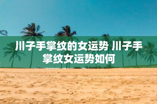 川子手掌纹的女运势 川子手掌纹女运势如何