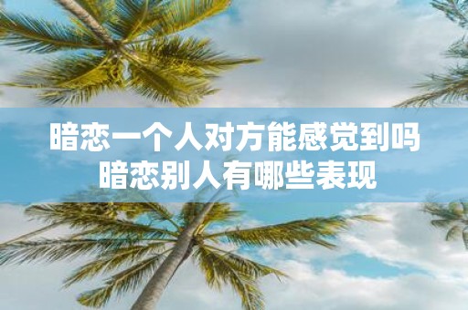 暗恋一个人对方能感觉到吗 暗恋别人有哪些表现