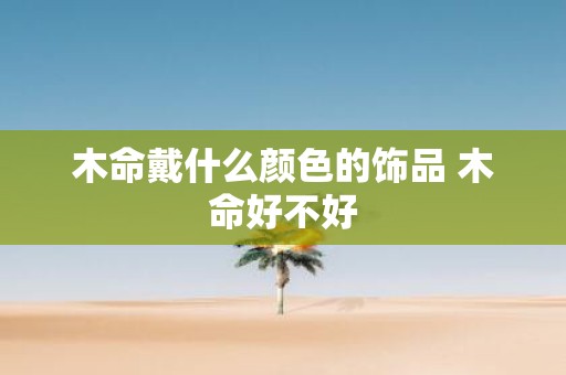 木命戴什么颜色的饰品 木命好不好