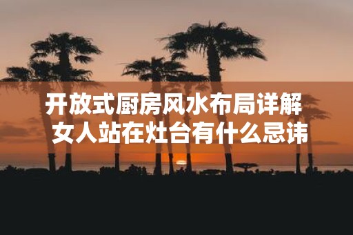 开放式厨房风水布局详解 女人站在灶台有什么忌讳