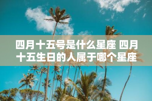 四月十五号是什么星座 四月十五生日的人属于哪个星座