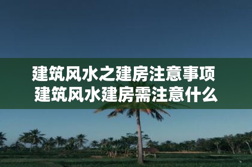 建筑风水之建房注意事项 建筑风水建房需注意什么