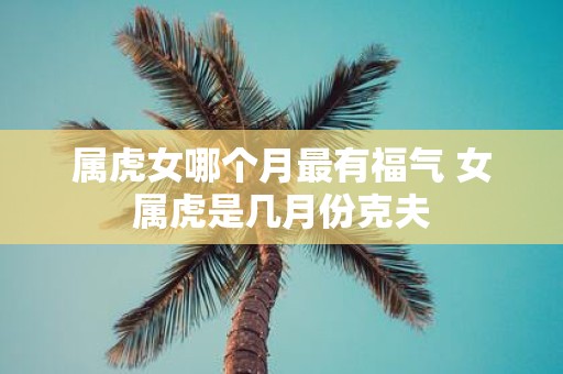 属虎女哪个月最有福气 女属虎是几月份克夫
