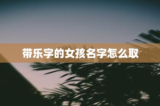 带乐字的女孩名字怎么取