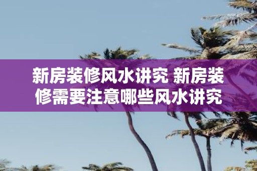 新房装修风水讲究 新房装修需要注意哪些风水讲究