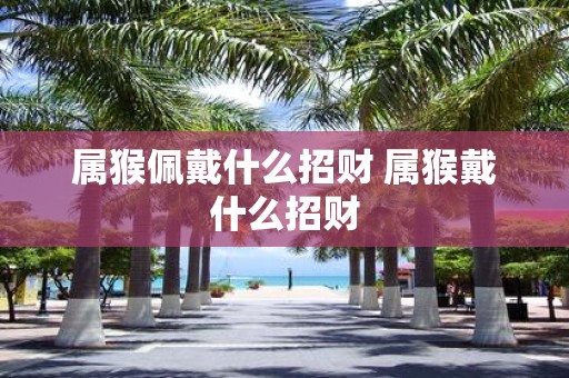 属猴佩戴什么招财 属猴戴什么招财