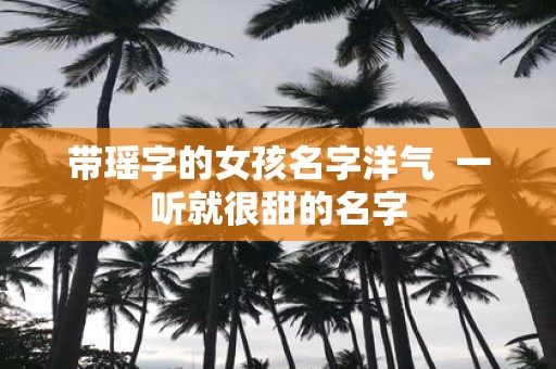 带瑶字的女孩名字洋气 一听就很甜的名字