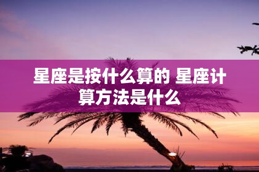 星座是按什么算的 星座计算方法是什么