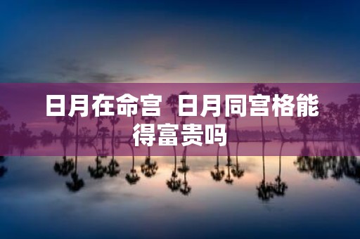 日月在命宫 日月同宫格能得富贵吗