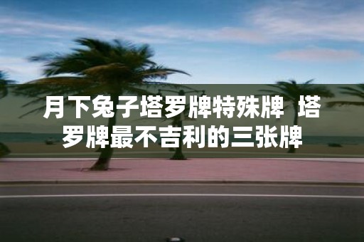 月下兔子塔罗牌特殊牌 塔罗牌最不吉利的三张牌