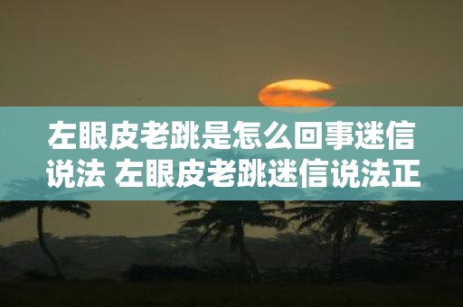 左眼皮老跳是怎么回事迷信说法 左眼皮老跳迷信说法正确吗
