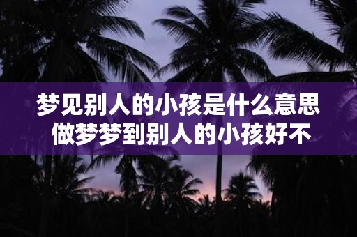 梦见别人的小孩是什么意思 做梦梦到别人的小孩好不好