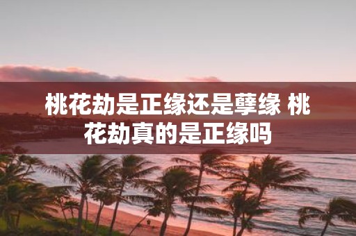 桃花劫是正缘还是孽缘 桃花劫真的是正缘吗
