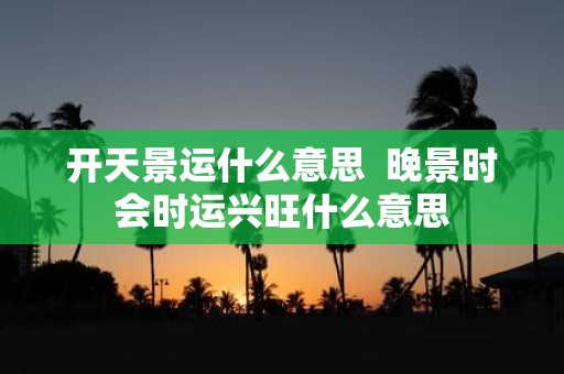 开天景运什么意思 晚景时会时运兴旺什么意思