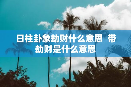 日柱卦象劫财什么意思 带劫财是什么意思